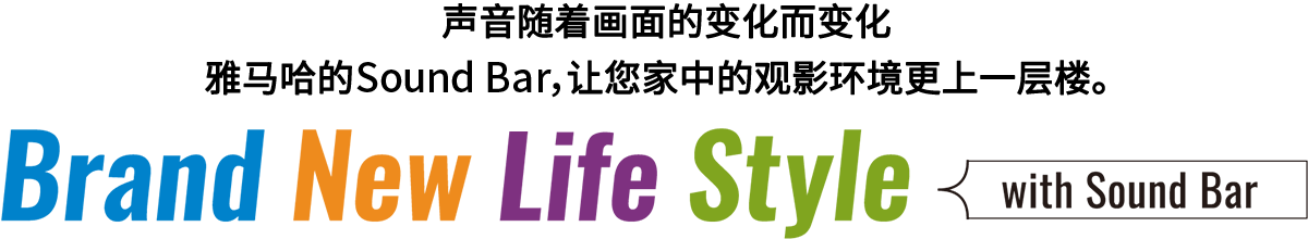 Brand New Life Style 音が変わると、映像も変わる。-ヤマハのサウンドバーが、あなたの家のTV環境を劇的に進化させる。 - with Sound Bar